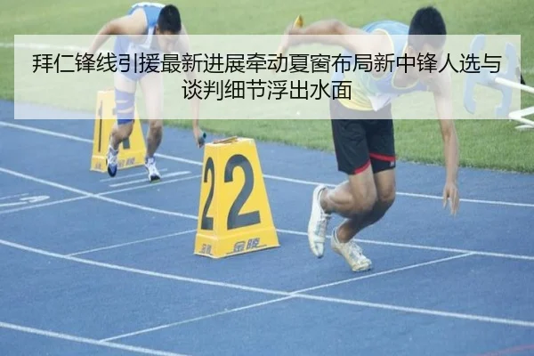 拜仁锋线引援最新进展牵动夏窗布局新中锋人选与谈判细节浮出水面