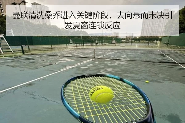 曼联清洗桑乔进入关键阶段，去向悬而未决引发夏窗连锁反应
